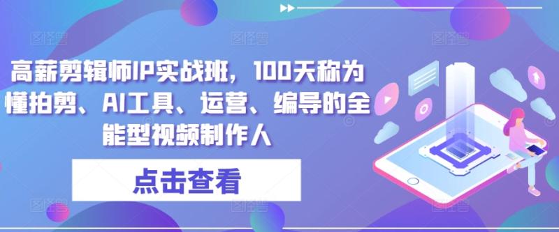 高薪剪辑师IP实战班，100天称为懂拍剪、AI工具、运营、编导的全能型视频制作人| 网创圈