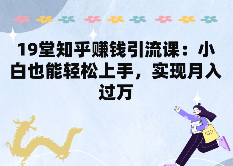 19堂知乎赚钱引流课：小白也能轻松上手，实现月入过W| 网创圈