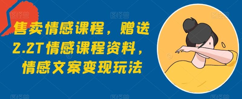 售卖情感课程，赠送2.2T情感课程资料，情感文案变现玩法| 网创圈