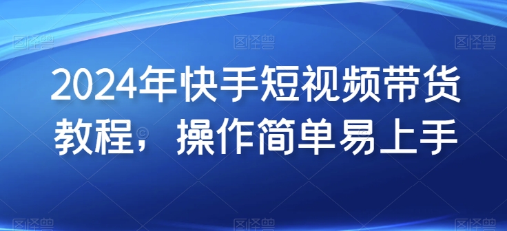 2024年快手短视频带货教程，操作简单易上手| 网创圈