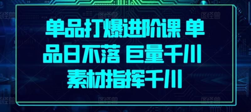 单品打爆进阶课 单品日不落 巨量千川 素材指挥千川| 网创圈