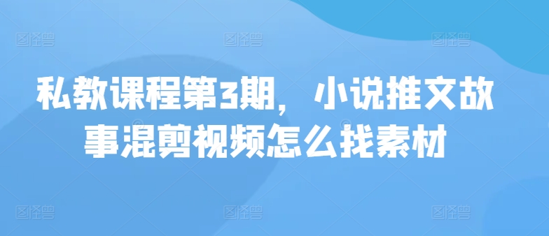 私教课程第3期，小说推文故事混剪视频怎么找素材| 网创圈