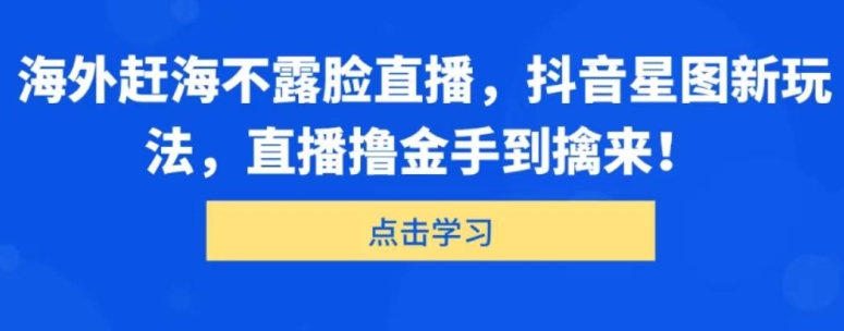 海外赶海不露脸直播，抖音星图新玩法，直播撸金手到擒来| 网创圈
