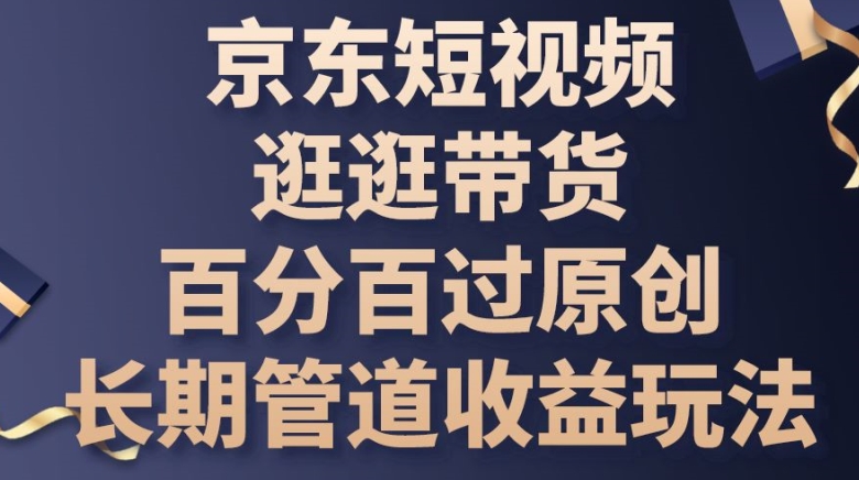 京东短视频逛逛带货百分百过原创，长期管道收益玩法| 网创圈