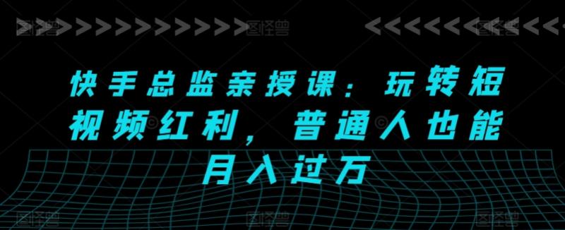 快手总监亲授课：玩转短视频红利，普通人也能月入过万| 网创圈