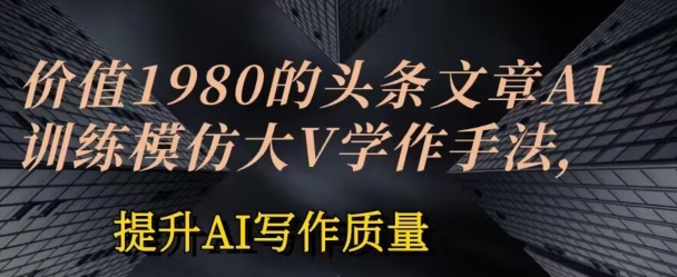 价值1980头条文章AI投喂训练模仿大v写作手法，提升AI写作质量【揭秘】| 网创圈