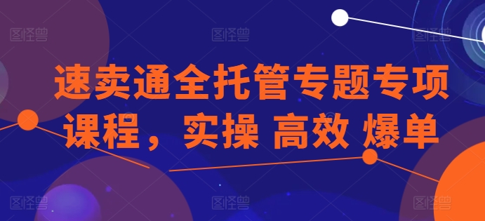 速卖通全托管专题专项课程，实操 高效 爆单| 网创圈