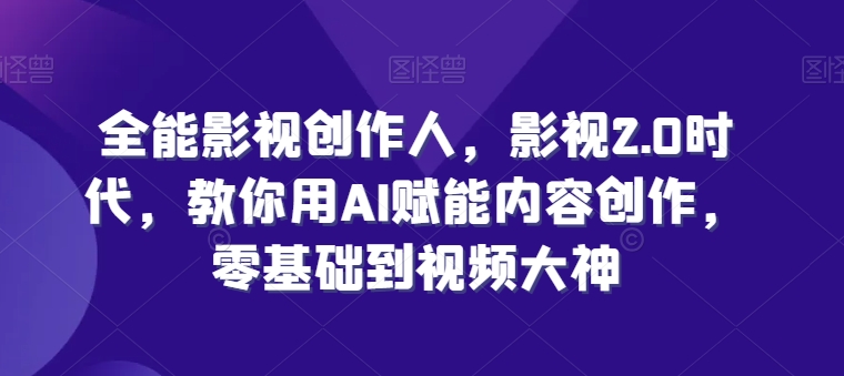 全能影视创作人，影视2.0时代，教你用AI赋能内容创作，​零基础到视频大神| 网创圈