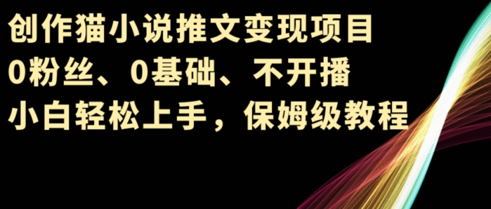 创作猫小说推文变现项目，0粉丝、0基础、不开播、小白轻松上手，保姆级教程| 网创圈