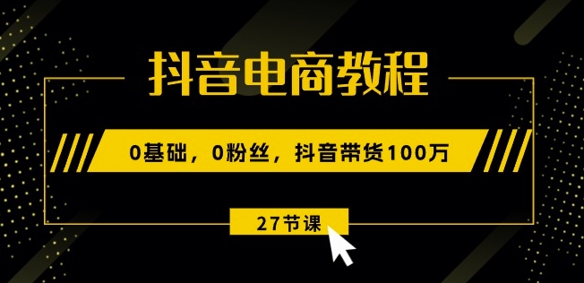 抖音电商教程：0基础，0粉丝，抖音带货100w(27节视频课)| 网创圈
