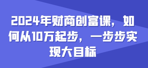 2024年财商创富课，如何从10w起步，一步步实现大目标| 网创圈