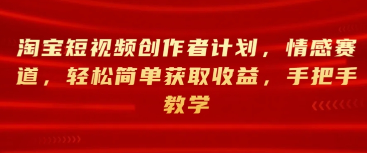 淘宝短视频创作者计划，情感赛道，轻松简单获取收益，手把手教学| 网创圈