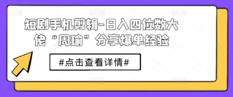 短剧手机剪辑-日入四位数大佬“周瑜”分享爆单经验| 网创圈