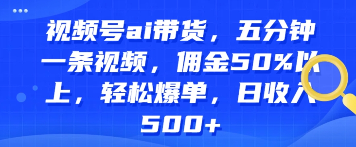 视频号ai带货，五分钟一条视频，佣金50%以上，轻松爆单，日收入几张| 副业网
