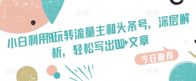 小白利用AI玩转流量主和头条号，深层解析，轻松写出10W+文章| 网创圈