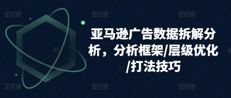 亚马逊广告数据拆解分析，分析框架/层级优化/打法技巧| 网创圈