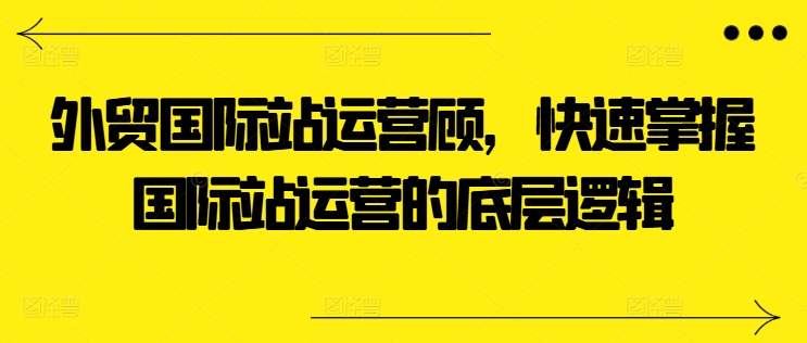 外贸国际站运营顾问，快速掌握国际站运营的底层逻辑| 网创圈