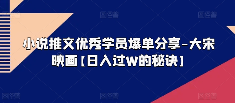 小说推文优秀学员爆单分享-大宋映画【日入过W的秘诀】| 网创圈