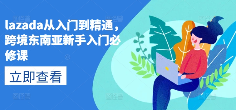 lazada从入门到精通，跨境东南亚新手入门必修课| 网创圈
