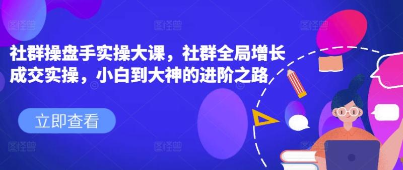 社群操盘手实操大课，社群全局增长成交实操，小白到大神的进阶之路| 网创圈