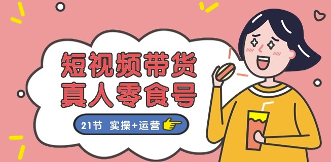 短视频带货&真人零食号：更全面的零食带货教程：21节 实操+运营| 网创圈