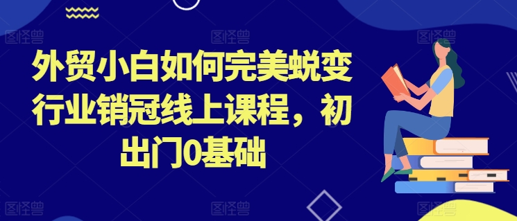 外贸小白如何完美蜕变行业销冠线上课程，初出门0基础| 网创圈