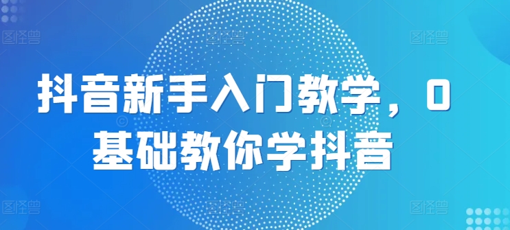 抖音新手入门教学，0基础教你学抖音| 网创圈