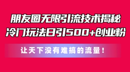 朋友圈无限引流技术，一个冷门玩法日引500+创业粉，让天下没有难搞的流量【揭秘】| 网创圈