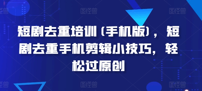 短剧去重培训(手机版)，短剧去重手机剪辑小技巧，轻松过原创| 网创圈
