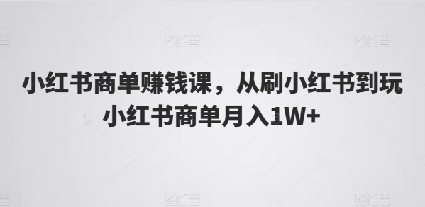 小红书商单赚钱课，从刷小红书到玩小红书商单月入1W+| 网创圈