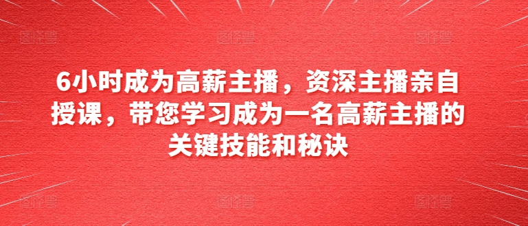 6小时成为高薪主播，资深主播亲自授课，带您学习成为一名高薪主播的关键技能和秘诀| 网创圈