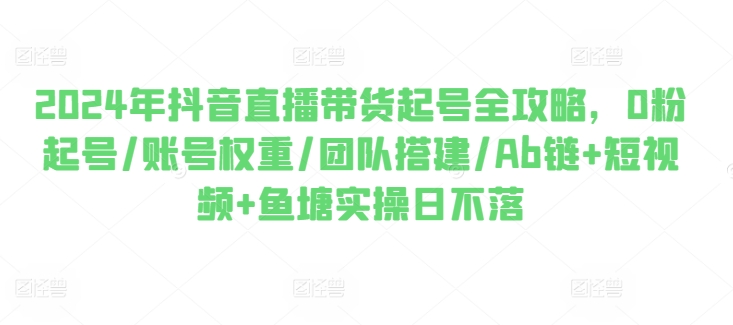 2024年抖音直播带货起号全攻略，0粉起号/账号权重/团队搭建/Ab链+短视频+鱼塘实操日不落| 网创圈