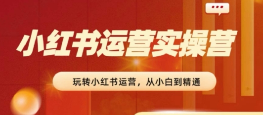 2024小红书运营实操营，​从入门到精通，完成从0~1~100| 网创圈