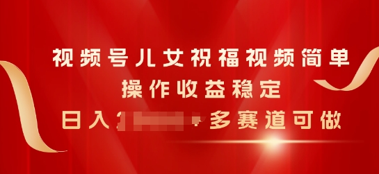 视频号儿女祝福视频，简单操作收益稳定，日入几张，多赛道可做| 网创圈