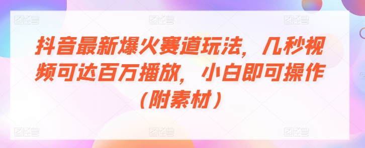 抖音最新爆火赛道玩法，几秒视频可达百万播放，小白即可操作(附素材)| 网创圈