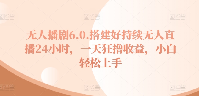 无人播剧6.0，搭建好持续无人直播24小时，一天狂撸收益，小白轻松上手| 网创圈