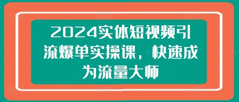 2024实体短视频引流爆单实操课，快速成为流量大师| 副业网