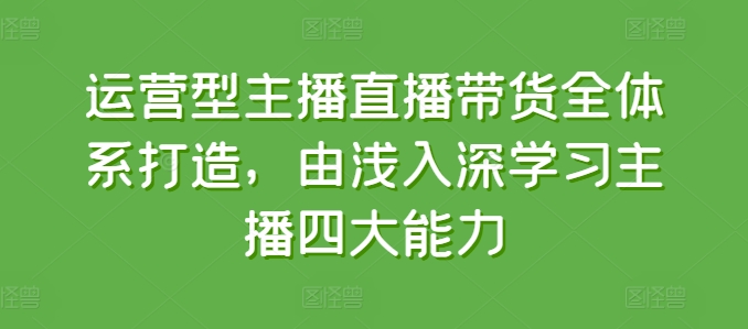 运营型主播直播带货全体系打造，由浅入深学习主播四大能力| 网创圈