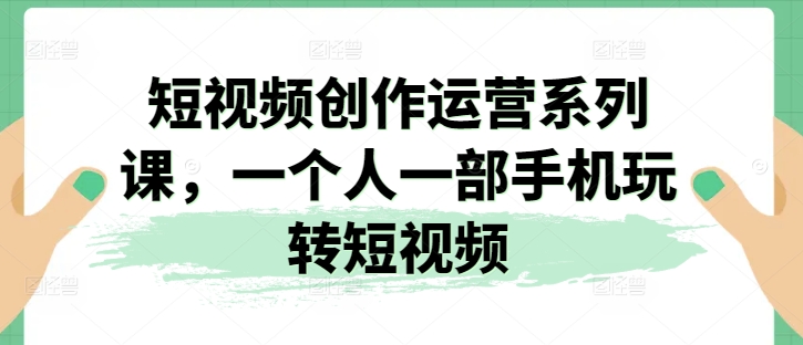 短视频创作运营系列课，一个人一部手机玩转短视频| 网创圈