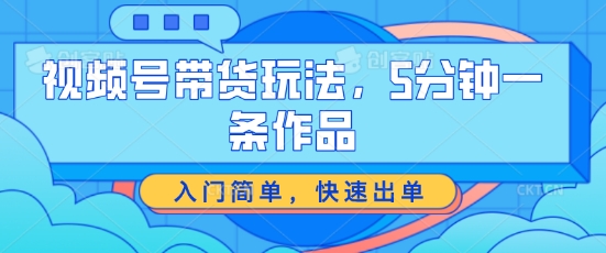 视频号带货玩法，5分钟一条作品，入门简单，快速出单| 网创圈