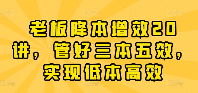 老板降本增效20讲，管好三本五效，实现低本高效| 网创圈