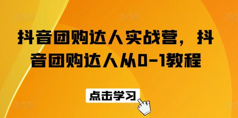 抖音团购达人实战营，抖音团购达人从0-1教程| 网创圈