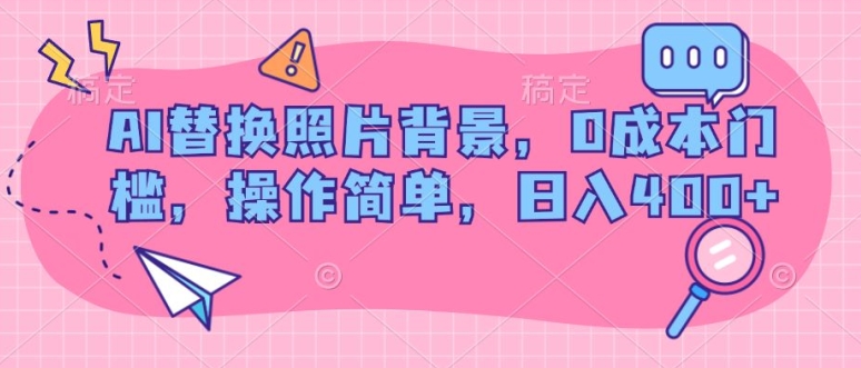 AI替换照片背景，0成本门槛，操作简单，日入几张| 网创圈