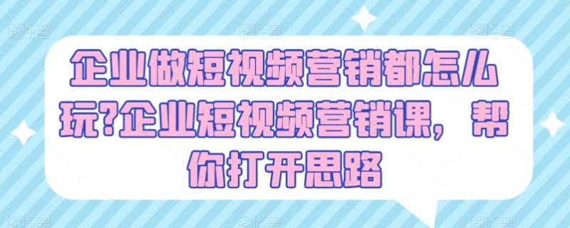企业做短视频营销都怎么玩?企业短视频营销课，帮你打开思路| 网创圈