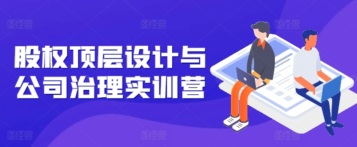 股权顶层设计与公司治理实训营，补全股权短板/守住控制权底线/熟悉4大注册信息/规避3大法律风险| 网创圈