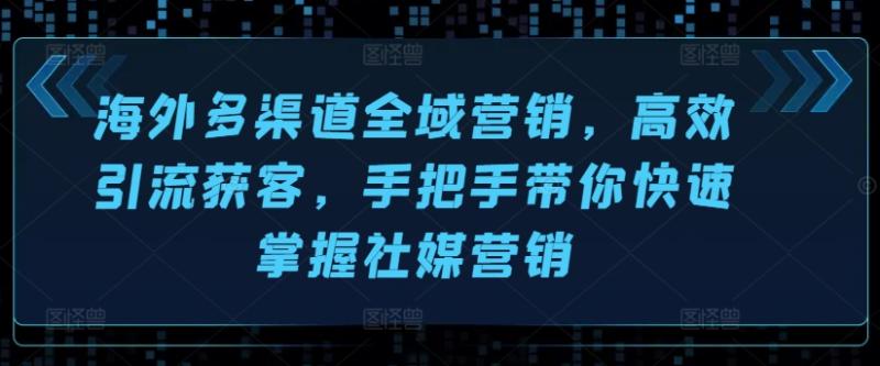 海外多渠道全域营销，高效引流获客，手把手带你快速掌握社媒营销| 网创圈