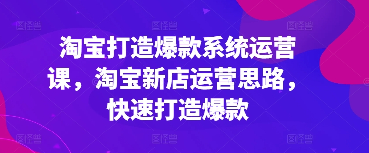 淘宝打造爆款系统运营课，淘宝新店运营思路，快速打造爆款| 网创圈