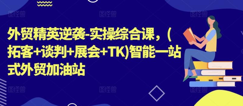 外贸精英逆袭-实操综合课，(拓客+谈判+展会+TK)智能一站式外贸加油站| 网创圈