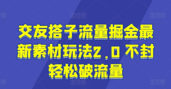 交友搭子流量掘金最新素材玩法2.0 不封轻松破流量| 网创圈