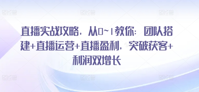 直播实战攻略，​从0~1教你：团队搭建+直播运营+直播盈利，突破获客+利润双增长| 网创圈